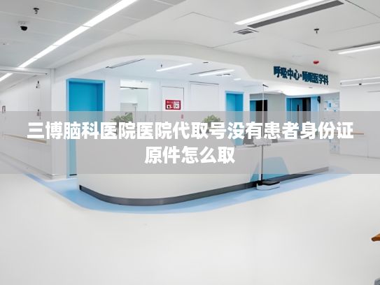 三博脑科医院医院代取号没有患者身份证原件怎么取?电商加速行动 开行内销“直通车”
