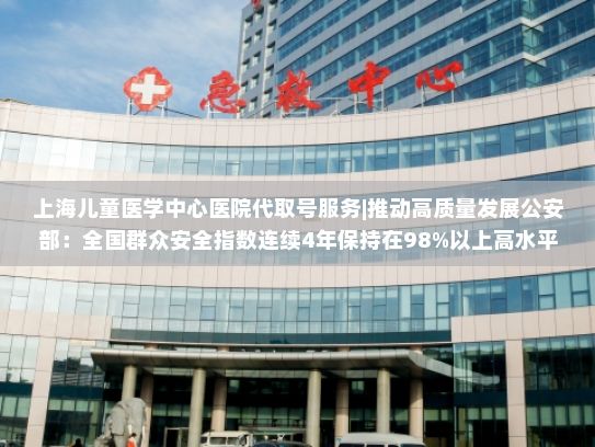上海儿童医学中心医院代取号服务|推动高质量发展公安部：全国群众安全指数连续4年保持在98%以上高水平