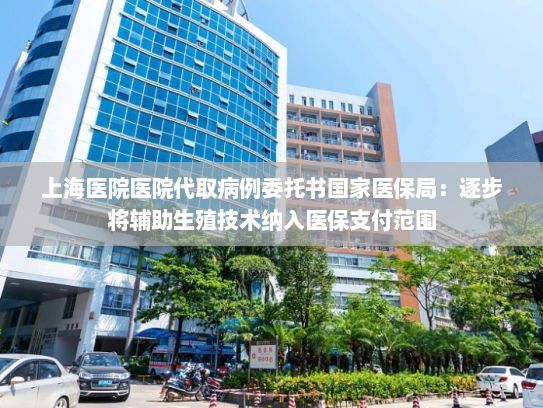 上海医院医院代取病例委托书国家医保局：逐步将辅助生殖技术纳入医保支付范围