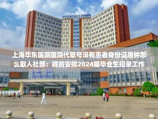 上海华东医院医院代取号没有患者身份证原件怎么取人社部：提前安排2024届毕业生招录工作