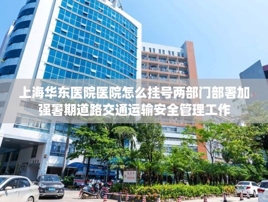 上海华东医院医院怎么挂号两部门部署加强暑期道路交通运输安全管理工作