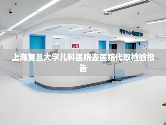 上海复旦大学儿科医院去医院代取检验报告?我国将加快建立人工智能知识产权保护规则