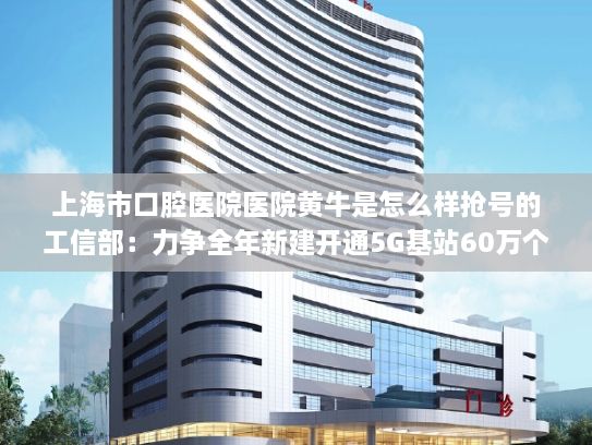 上海市口腔医院医院黄牛是怎么样抢号的工信部：力争全年新建开通5G基站60万个 总数超200万个|