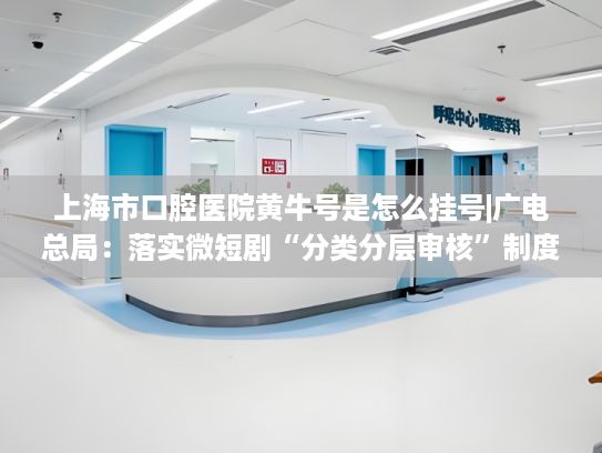 上海市口腔医院黄牛号是怎么挂号|广电总局：落实微短剧“分类分层审核”制度