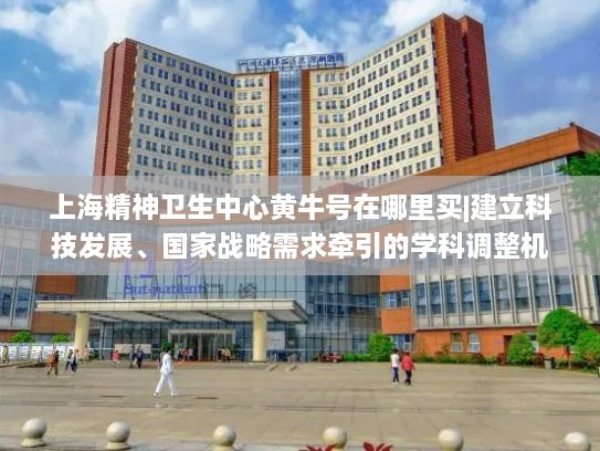 上海精神卫生中心黄牛号在哪里买|建立科技发展、国家战略需求牵引的学科调整机制和人才培养模式