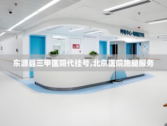 东源县三甲医院代挂号,北京医院跑腿服务