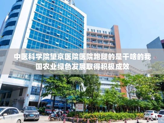 中医科学院望京医院医院跑腿的是干啥的我国农业绿色发展取得积极成效