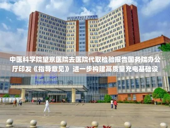 中医科学院望京医院去医院代取检验报告国务院办公厅印发《指导意见》 进一步构建高质量充电基础设施体系