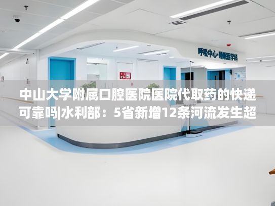 中山大学附属口腔医院医院代取药的快递可靠吗|水利部：5省新增12条河流发生超警以上洪水