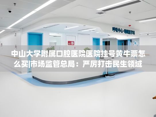 中山大学附属口腔医院医院挂号黄牛票怎么买|市场监管总局：严厉打击民生领域侵权假冒违法行为