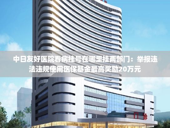 中日友好医院看病挂号在哪里挂两部门：举报违法违规使用医保基金最高奖励20万元