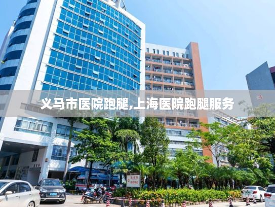 义马市医院跑腿,上海医院跑腿服务