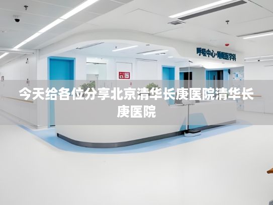 今天给各位分享北京清华长庚医院清华长庚医院