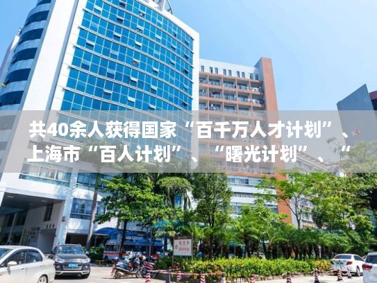 共40余人获得国家“百千万人才计划”、上海市“百人计划”、“曙光计划”、“科技启明星计划”、“领军人才”