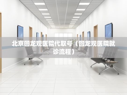 北京回龙观医院代取号（回龙观医院就诊流程）
