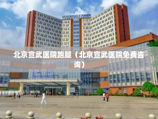 北京宣武医院跑腿（北京宣武医院免费咨询）