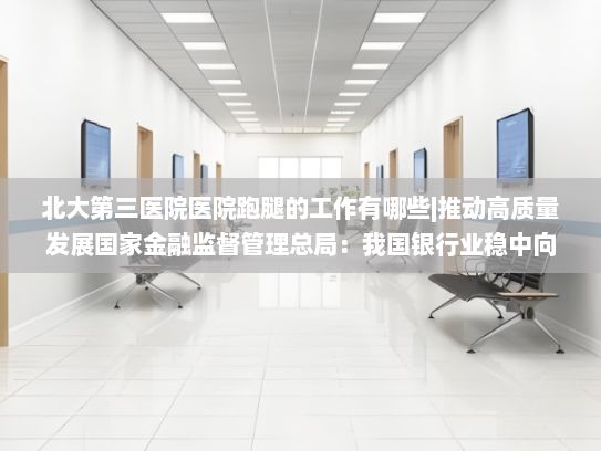 北大第三医院医院跑腿的工作有哪些|推动高质量发展国家金融监督管理总局：我国银行业稳中向好、风险可控 主要指标均处于健康合理区间