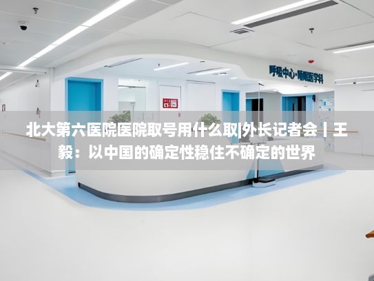 北大第六医院医院取号用什么取|外长记者会丨王毅：以中国的确定性稳住不确定的世界