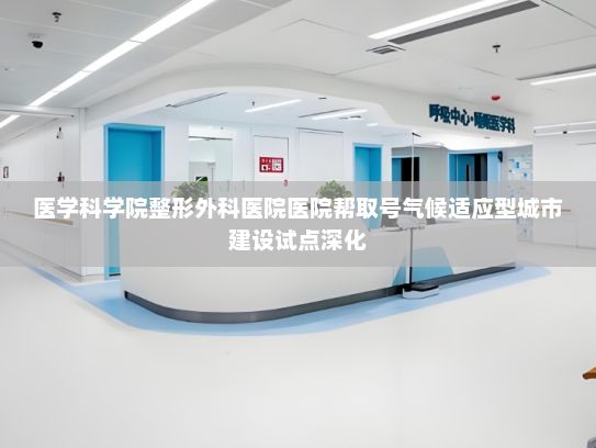 医学科学院整形外科医院医院帮取号气候适应型城市建设试点深化