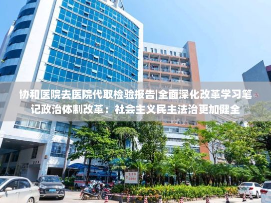 协和医院去医院代取检验报告|全面深化改革学习笔记政治体制改革：社会主义民主法治更加健全