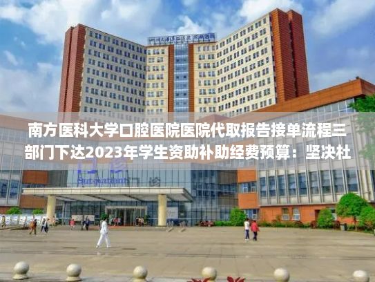 南方医科大学口腔医院医院代取报告接单流程三部门下达2023年学生资助补助经费预算：坚决杜绝“双重学籍”“虚报冒领”等问题