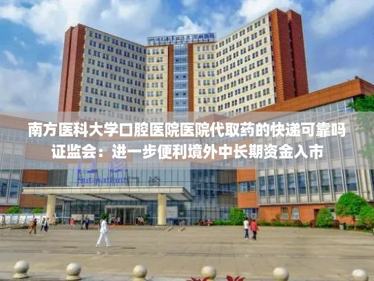 南方医科大学口腔医院医院代取药的快递可靠吗证监会：进一步便利境外中长期资金入市