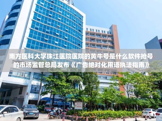 南方医科大学珠江医院医院的黄牛号是什么软件抢号的市场监管总局发布《广告绝对化用语执法指南》