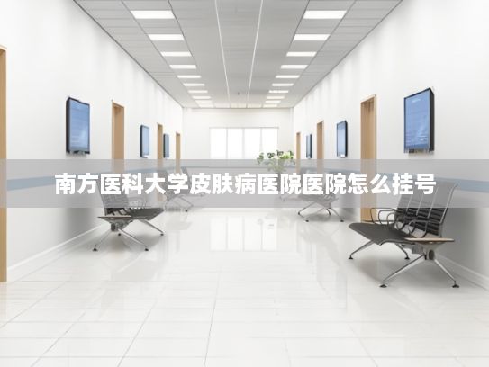 南方医科大学皮肤病医院医院怎么挂号?北京紧扣主线服务首都高质量发展