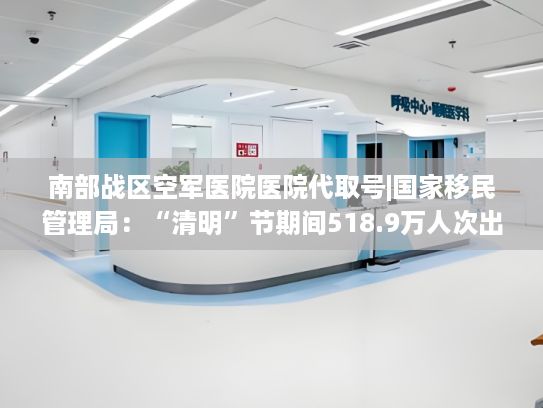 南部战区空军医院医院代取号|国家移民管理局：“清明”节期间518.9万人次出入境