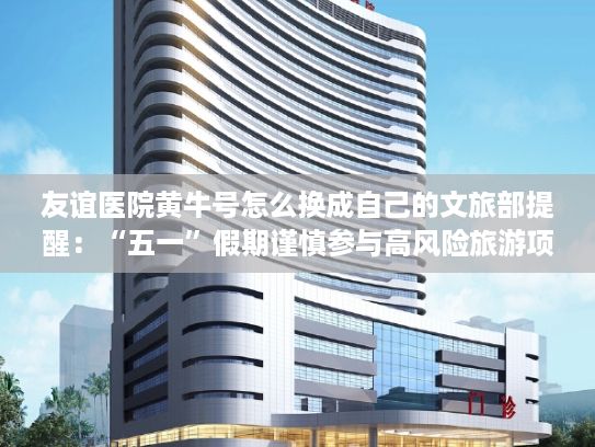 友谊医院黄牛号怎么换成自己的文旅部提醒：“五一”假期谨慎参与高风险旅游项目