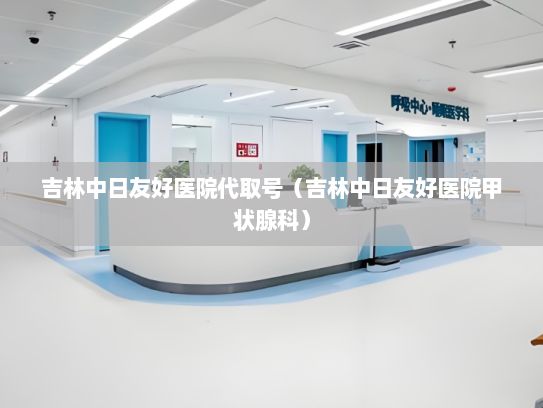 吉林中日友好医院代取号（吉林中日友好医院甲状腺科）