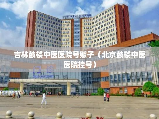 吉林鼓楼中医医院号贩子（北京鼓楼中医医院挂号）