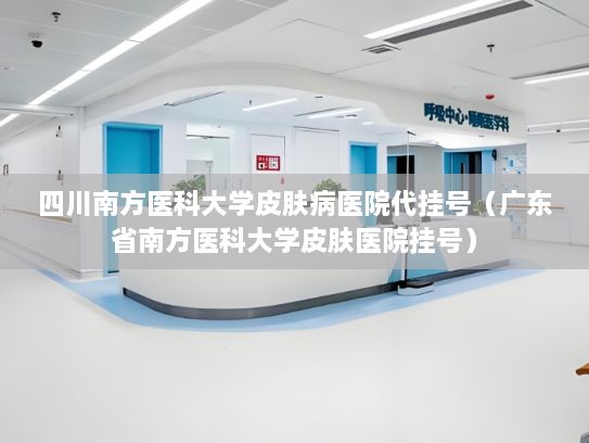 四川南方医科大学皮肤病医院代挂号（广东省南方医科大学皮肤医院挂号）