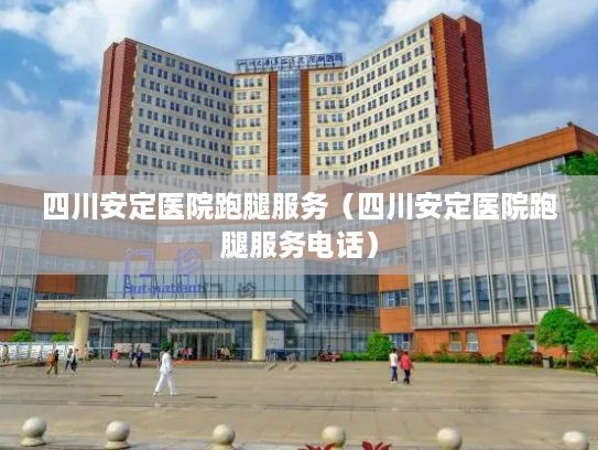 四川安定医院跑腿服务（四川安定医院跑腿服务电话）