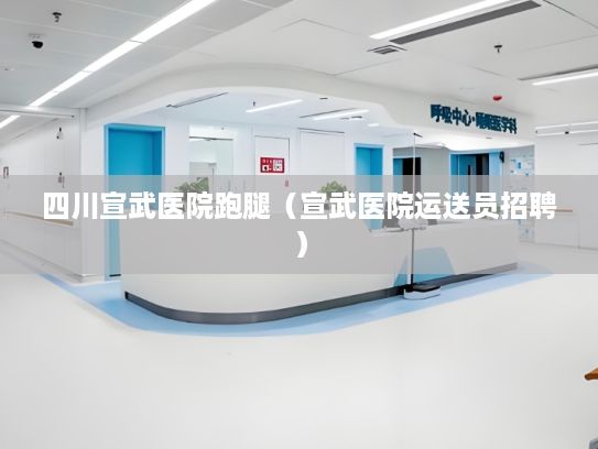四川宣武医院跑腿（宣武医院运送员招聘）