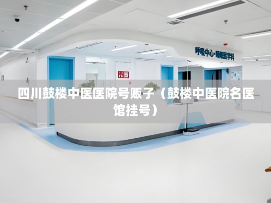 四川鼓楼中医医院号贩子（鼓楼中医院名医馆挂号）
