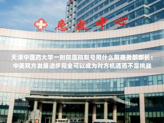 天津中医药大学一附院医院取号用什么取商务部部长：中美双方发展进步完全可以成为对方机遇而不是挑战