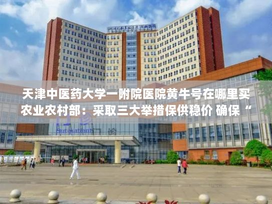 天津中医药大学一附院医院黄牛号在哪里买农业农村部：采取三大举措保供稳价 确保“菜篮子”产品供应