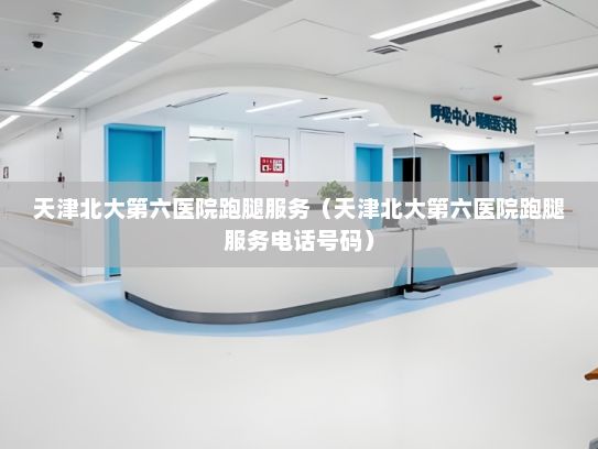 天津北大第六医院跑腿服务（天津北大第六医院跑腿服务电话号码）