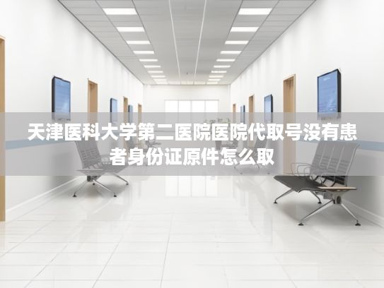 天津医科大学第二医院医院代取号没有患者身份证原件怎么取?深度合作推动AI竞争多赢