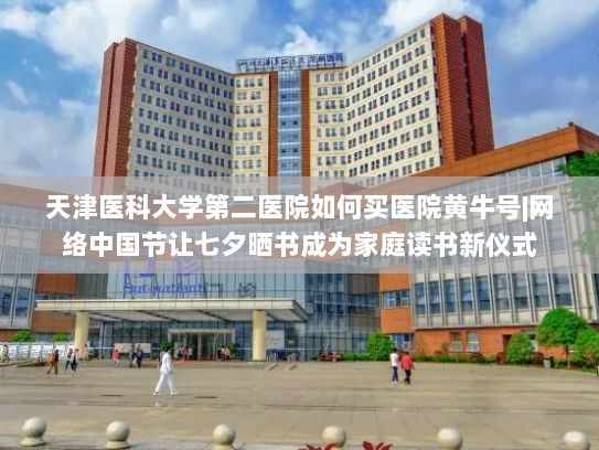 天津医科大学第二医院如何买医院黄牛号|网络中国节让七夕晒书成为家庭读书新仪式