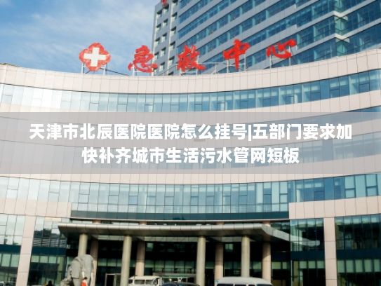 天津市北辰医院医院怎么挂号|五部门要求加快补齐城市生活污水管网短板