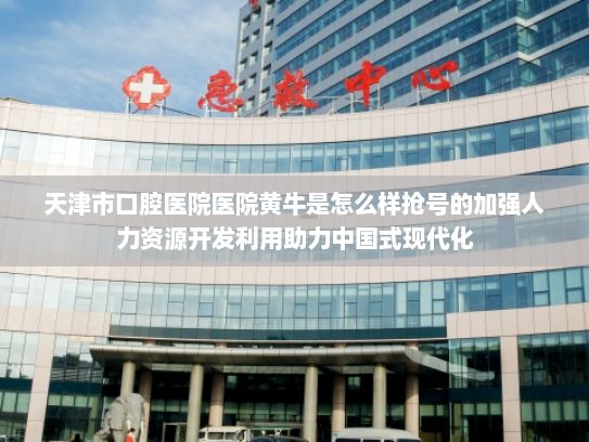 天津市口腔医院医院黄牛是怎么样抢号的加强人力资源开发利用助力中国式现代化