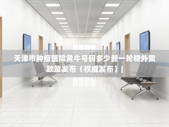 天津市肿瘤医院黄牛号码多少新一轮稳外贸政策发布（权威发布）|