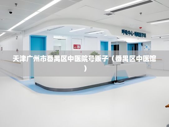 天津广州市番禺区中医院号贩子（番禺区中医馆）
