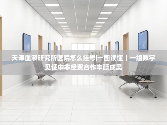 天津血液研究所医院怎么挂号|一图读懂丨一组数字见证中非经贸合作丰硕成果