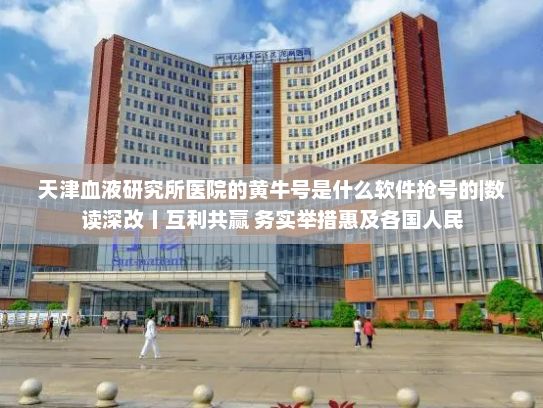 天津血液研究所医院的黄牛号是什么软件抢号的|数读深改丨互利共赢 务实举措惠及各国人民