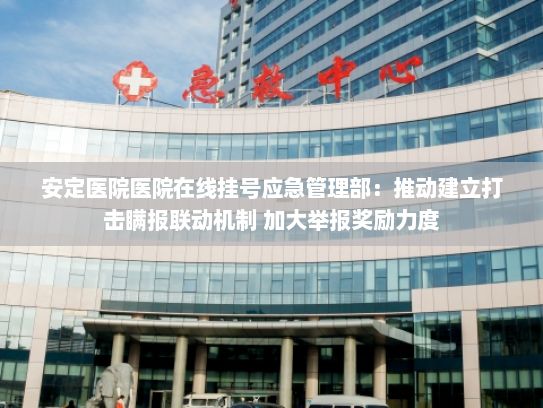 安定医院医院在线挂号应急管理部：推动建立打击瞒报联动机制 加大举报奖励力度