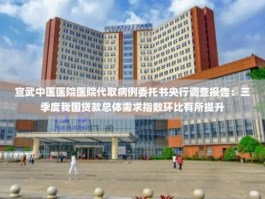 宣武中医医院医院代取病例委托书央行调查报告：三季度我国贷款总体需求指数环比有所提升