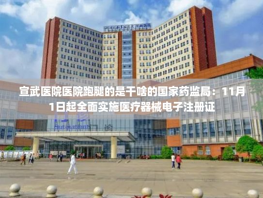 宣武医院医院跑腿的是干啥的国家药监局：11月1日起全面实施医疗器械电子注册证